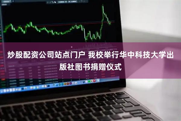 炒股配资公司站点门户 我校举行华中科技大学出版社图书捐赠仪式