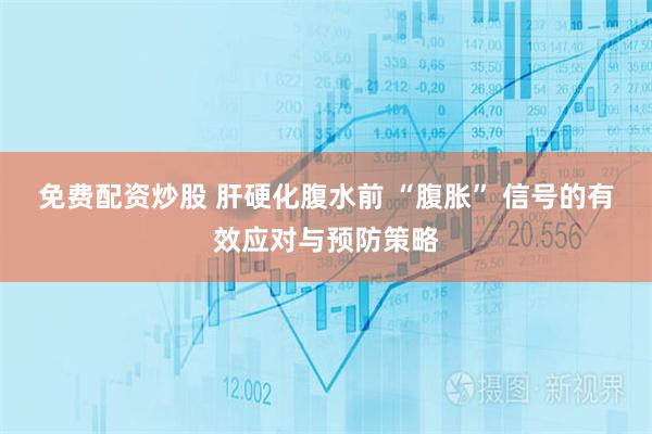免费配资炒股 肝硬化腹水前 “腹胀” 信号的有效应对与预防策略