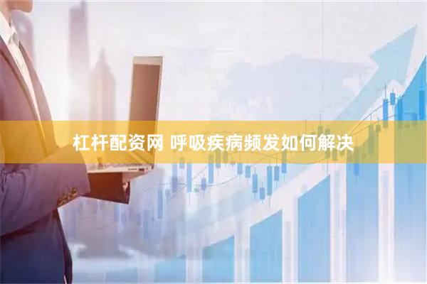 杠杆配资网 呼吸疾病频发如何解决
