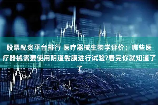 股票配资平台排行 医疗器械生物学评价：哪些医疗器械需要使用阴道黏膜进行试验?看完你就知道了