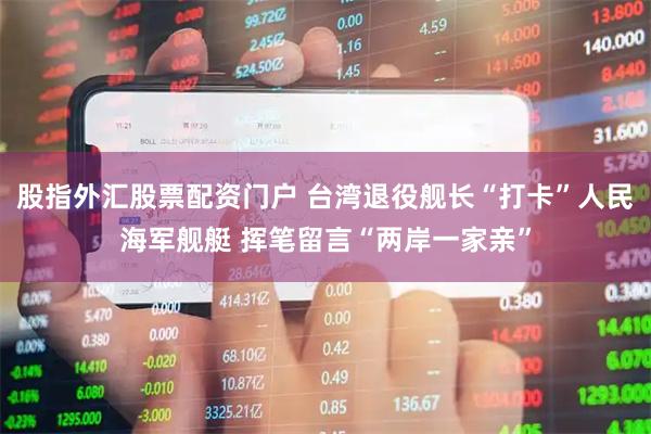 股指外汇股票配资门户 台湾退役舰长“打卡”人民海军舰艇 挥笔留言“两岸一家亲”