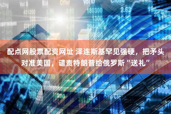 配点网股票配资网址 泽连斯基罕见强硬，把矛头对准美国，谴责特朗普给俄罗斯“送礼”