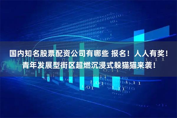 国内知名股票配资公司有哪些 报名！人人有奖！青年发展型街区超燃沉浸式躲猫猫来袭！