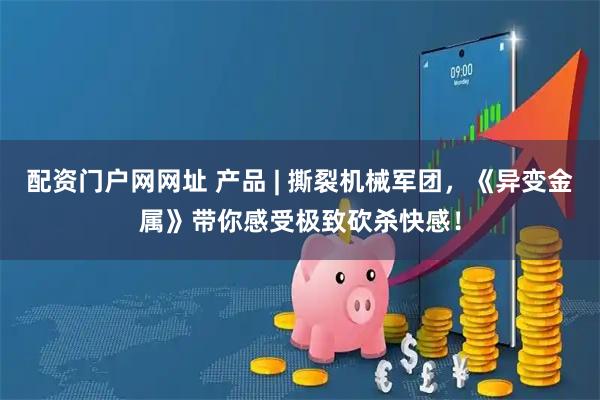 配资门户网网址 产品 | 撕裂机械军团，《异变金属》带你感受极致砍杀快感！