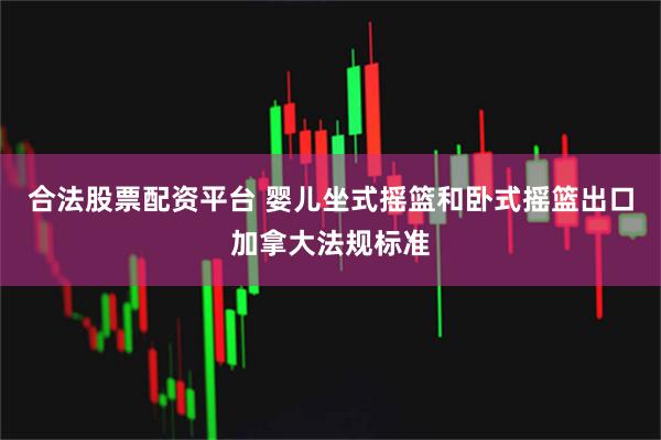 合法股票配资平台 婴儿坐式摇篮和卧式摇篮出口加拿大法规标准