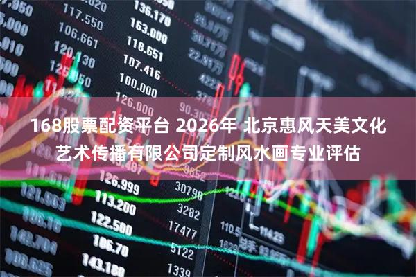 168股票配资平台 2026年 北京惠风天美文化艺术传播有限公司定制风水画专业评估