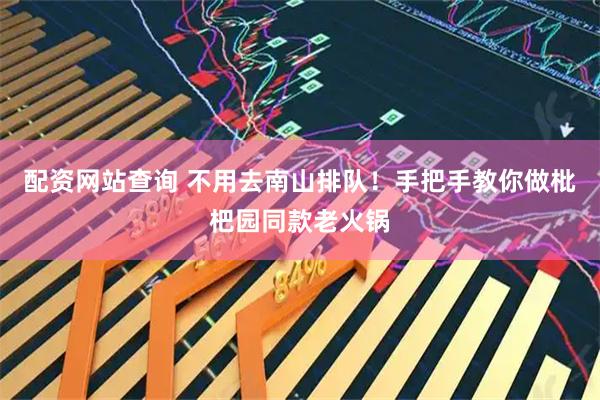 配资网站查询 不用去南山排队！手把手教你做枇杷园同款老火锅