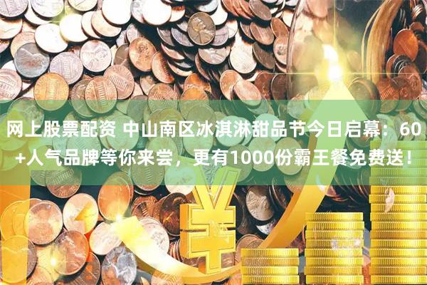 网上股票配资 中山南区冰淇淋甜品节今日启幕：60+人气品牌等你来尝，更有1000份霸王餐免费送！