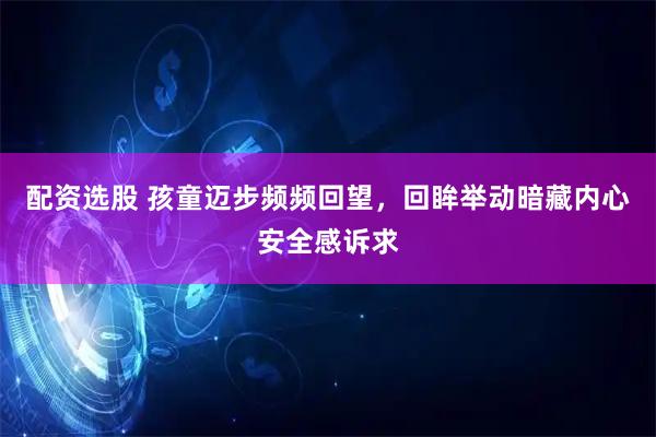 配资选股 孩童迈步频频回望，回眸举动暗藏内心安全感诉求