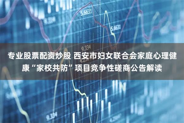 专业股票配资炒股 西安市妇女联合会家庭心理健康“家校共防”项目竞争性磋商公告解读