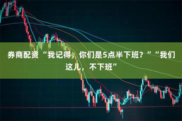 券商配资 “我记得，你们是5点半下班？”“我们这儿，不下班”
