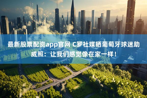 最新股票配资app官网 C罗社媒晒葡萄牙球迷助威照：让我们感觉像在家一样！