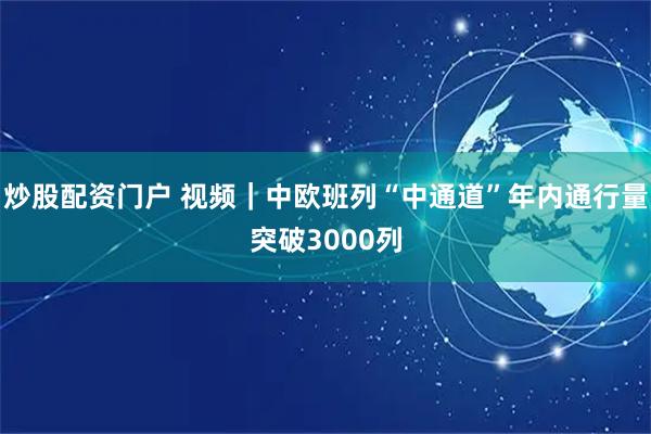 炒股配资门户 视频｜中欧班列“中通道”年内通行量突破3000列