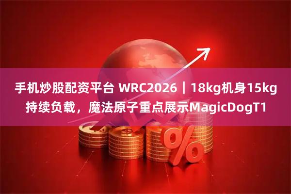 手机炒股配资平台 WRC2026｜18kg机身15kg持续负载，魔法原子重点展示MagicDogT1