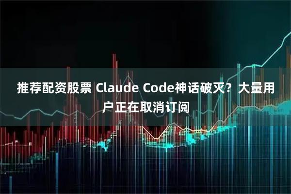 推荐配资股票 Claude Code神话破灭？大量用户正在取消订阅
