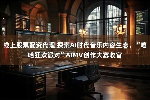线上股票配资代理 探索AI时代音乐内容生态，“嘻哈狂欢派对”AIMV创作大赛收官