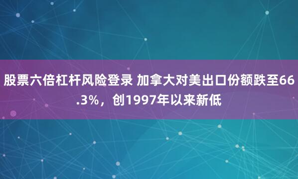 股票六倍杠杆风险登录 加拿大对美出口份额跌至66.3%，创1997年以来新低