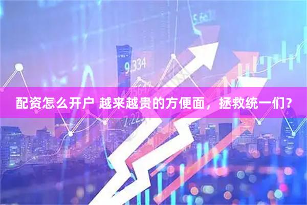 配资怎么开户 越来越贵的方便面，拯救统一们？