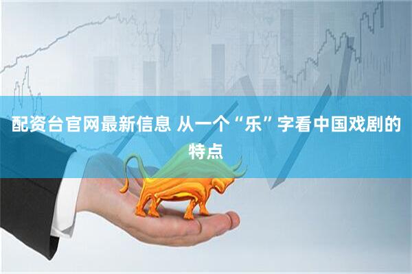 配资台官网最新信息 从一个“乐”字看中国戏剧的特点