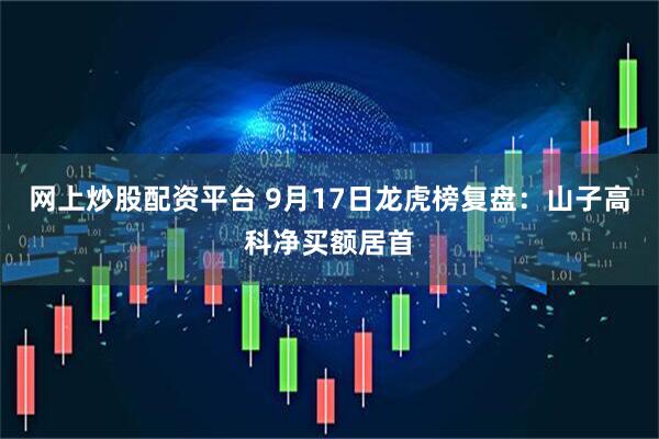 网上炒股配资平台 9月17日龙虎榜复盘:山子高科净买额居首