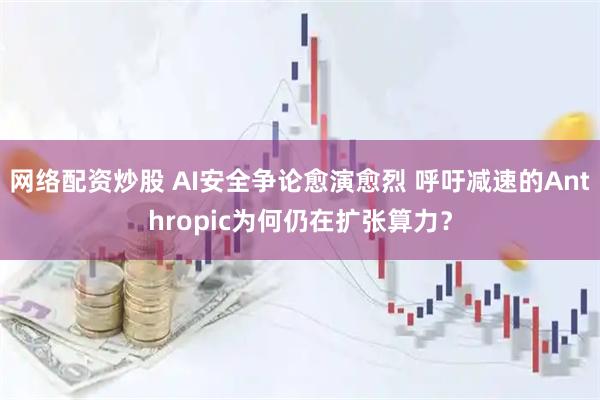 网络配资炒股 AI安全争论愈演愈烈 呼吁减速的Anthropic为何仍在扩张算力？