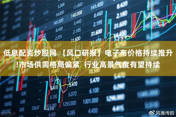 低息配资炒股网 【风口研报】电子布价格持续推升!市场供需格局偏紧  行业高景气度有望持续