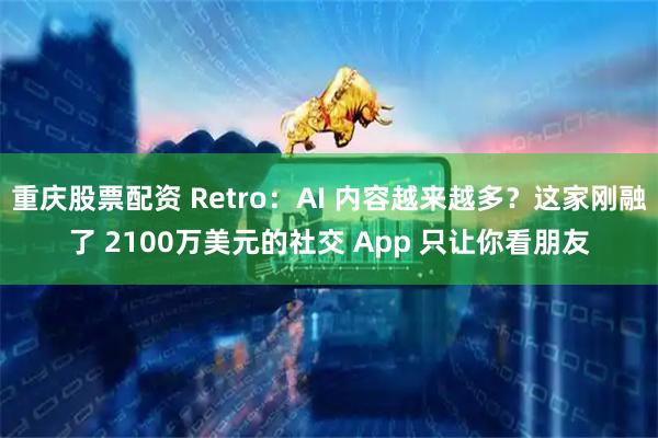 重庆股票配资 Retro：AI 内容越来越多？这家刚融了 2100万美元的社交 App 只让你看朋友