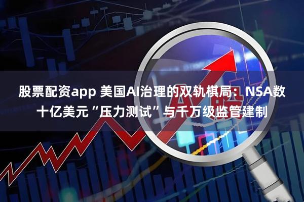 股票配资app 美国AI治理的双轨棋局：NSA数十亿美元“压力测试”与千万级监管建制