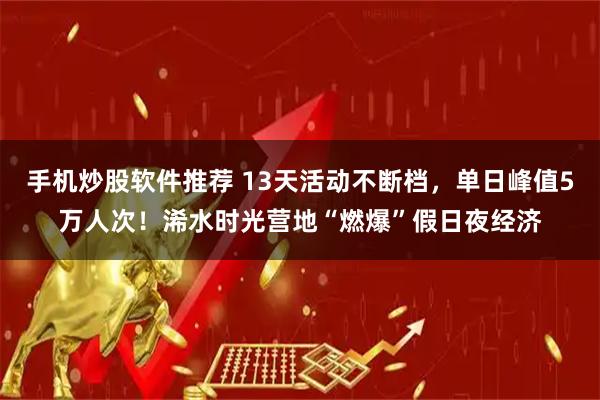 手机炒股软件推荐 13天活动不断档，单日峰值5万人次！浠水时光营地“燃爆”假日夜经济