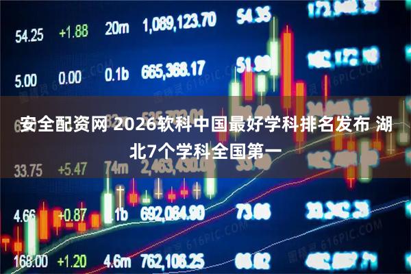 安全配资网 2026软科中国最好学科排名发布 湖北7个学科全国第一