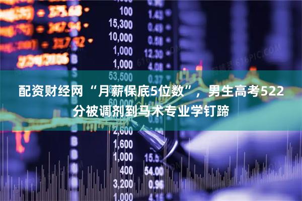 配资财经网 “月薪保底5位数”，男生高考522分被调剂到马术专业学钉蹄